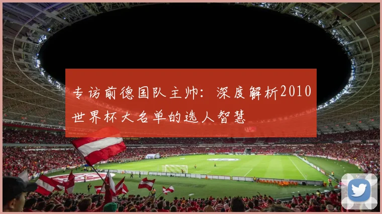 专访前德国队主帅：深度解析2010世界杯大名单的选人智慧