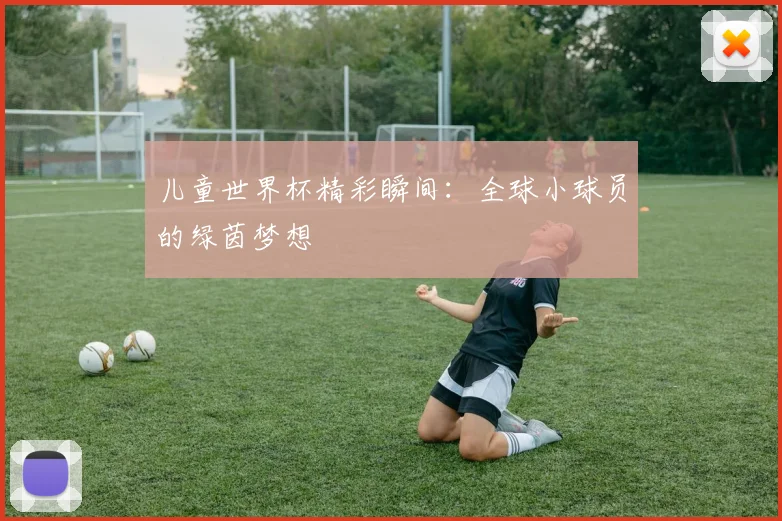 儿童世界杯精彩瞬间：全球小球员的绿茵梦想