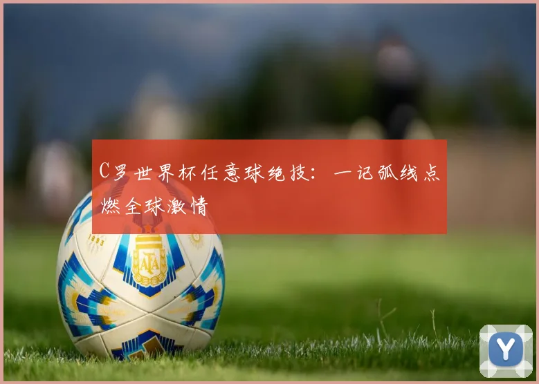 C罗世界杯任意球绝技：一记弧线点燃全球激情