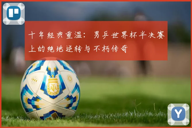 十年经典重温：男乒世界杯半决赛上的绝地逆转与不朽传奇
