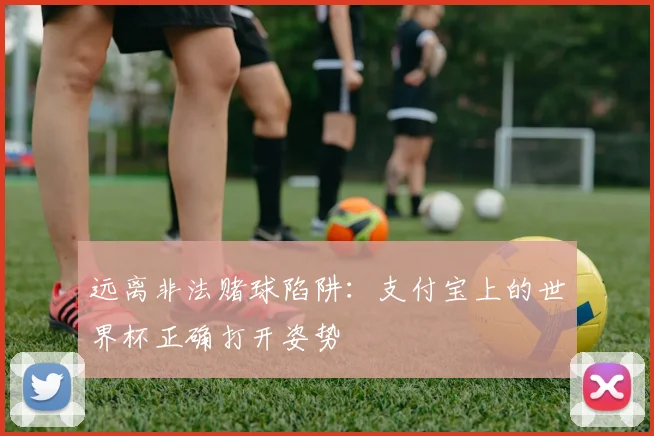 远离非法赌球陷阱：支付宝上的世界杯正确打开姿势