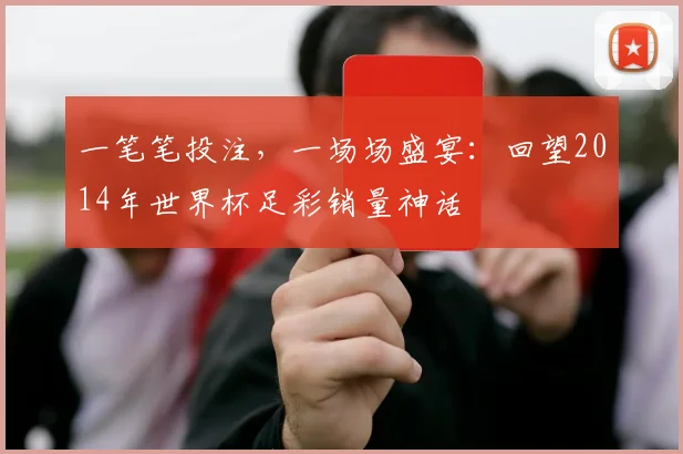 一笔笔投注，一场场盛宴：回望2014年世界杯足彩销量神话