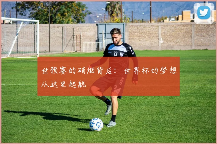 世预赛的硝烟背后：世界杯的梦想从这里起航